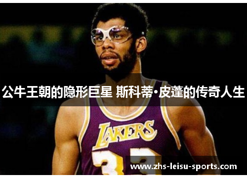 公牛王朝的隐形巨星 斯科蒂·皮蓬的传奇人生